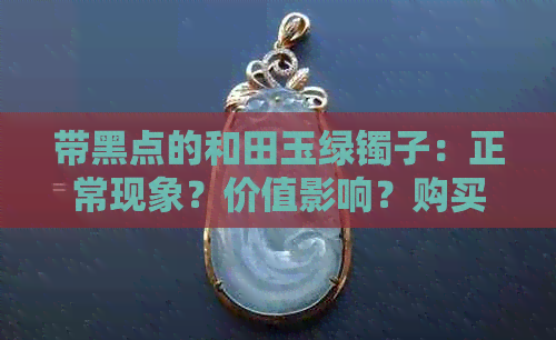 带黑点的和田玉绿镯子：正常现象？价值影响？购买前需要注意的事项