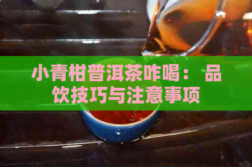 小青柑普洱茶咋喝： 品饮技巧与注意事项