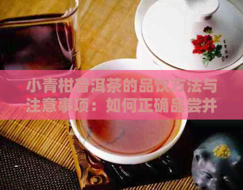 小青柑普洱茶的品饮方法与注意事项：如何正确品尝并享受这款独特的茶饮？