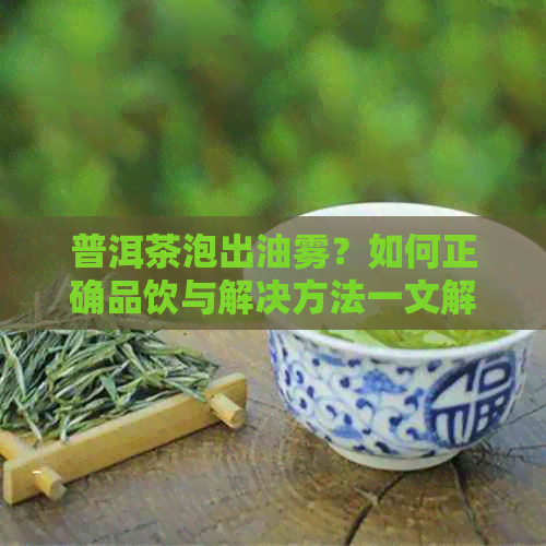 普洱茶泡出油雾？如何正确品饮与解决方法一文解析