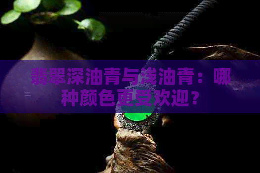 翡翠深油青与浅油青：哪种颜色更受欢迎？