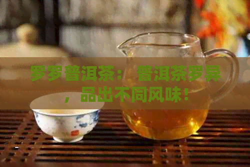 罗罗普洱茶： 普洱茶罗异，品出不同风味！