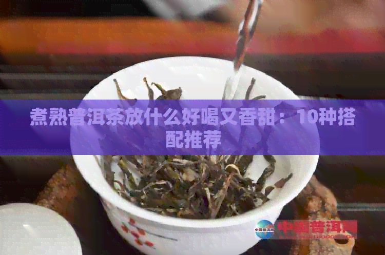 煮熟普洱茶放什么好喝又香甜：10种搭配推荐