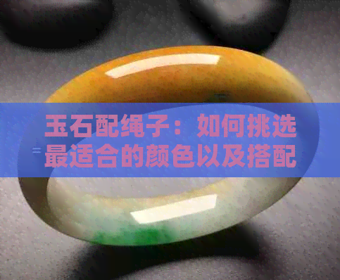 玉石配绳子：如何挑选最适合的颜色以及搭配方法，解答您的所有疑问