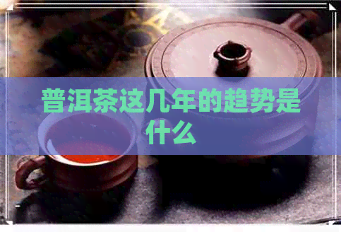 普洱茶这几年的趋势是什么