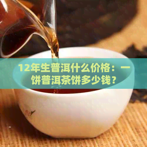 12年生普洱什么价格：一饼普洱茶饼多少钱？