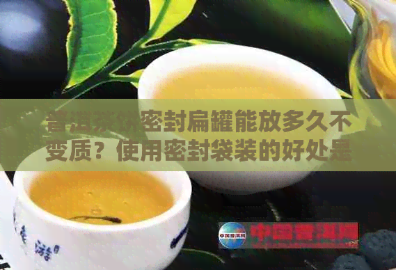 普洱茶饼密封扁罐能放多久不变质？使用密封袋装的好处是什么？