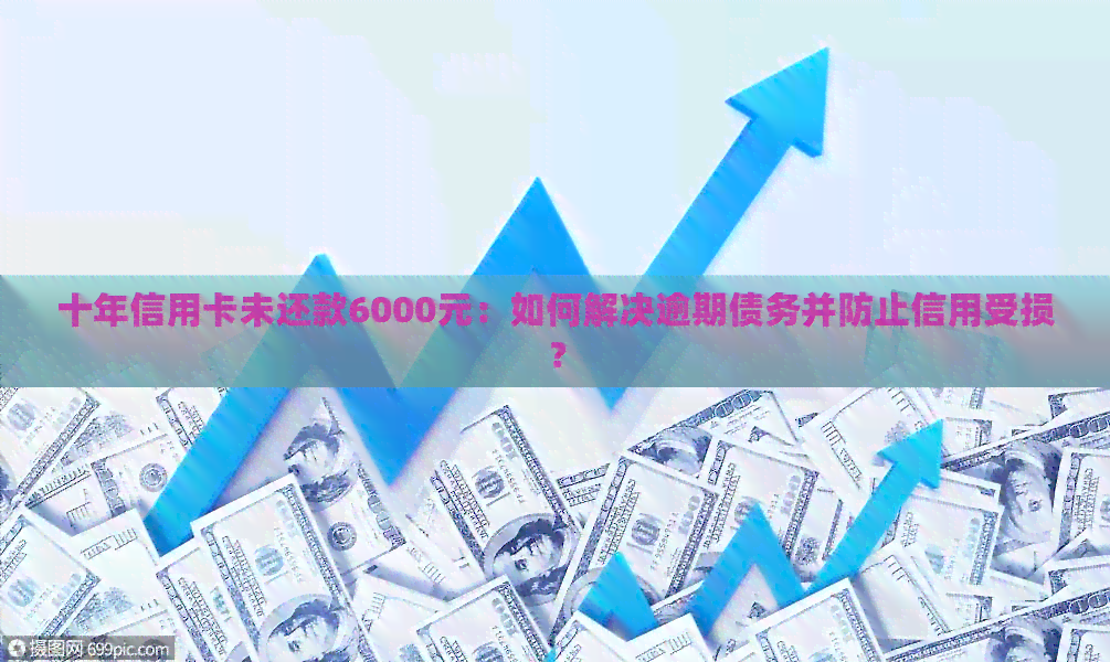 十年信用卡未还款6000元：如何解决逾期债务并防止信用受损？