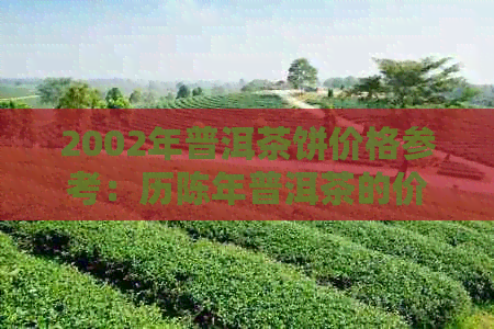 2002年普洱茶饼价格参考：历陈年普洱茶的价值与市场行情分析