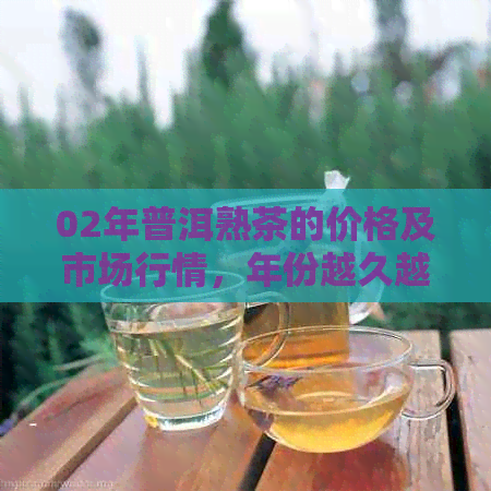 02年普洱熟茶的价格及市场行情，年份越久越好吗？