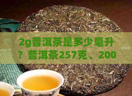 2g普洱茶是多少毫升？普洱茶257克、200克和200g哪个好？普洱茶多少一两？