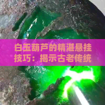 白玉葫芦的精湛悬挂技巧：揭示古老传统的神奇使用方法