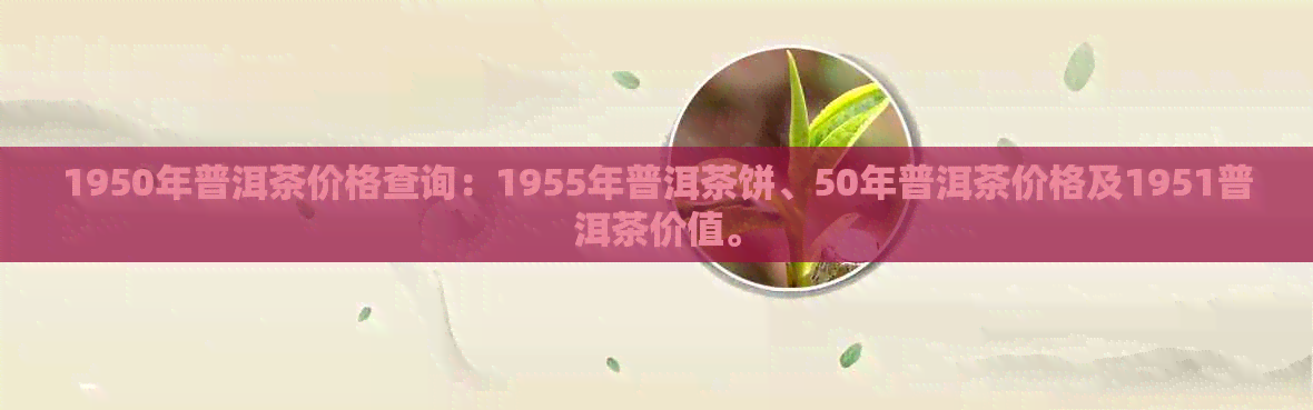 1950年普洱茶价格查询：1955年普洱茶饼、50年普洱茶价格及1951普洱茶价值。