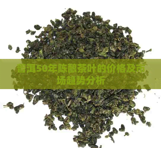 普洱50年陈酿茶叶的价格及市场趋势分析