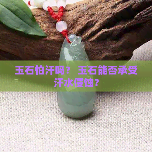 玉石怕汗吗？ 玉石能否承受汗水侵蚀？