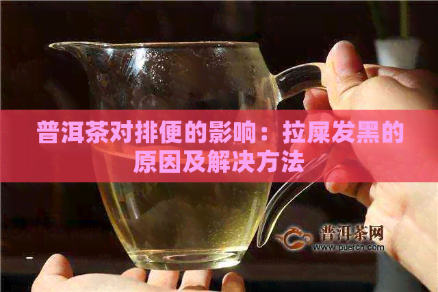 普洱茶对排便的影响：拉屎发黑的原因及解决方法