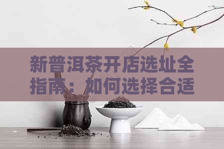 新普洱茶开店选址全指南：如何选择合适的地点以提高营业额？