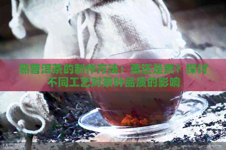 熟普洱茶的制作方法：蒸还是煮？探讨不同工艺对茶叶品质的影响