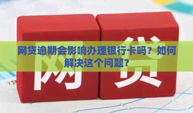 网贷逾期会影响办理银行卡吗？如何解决这个问题？