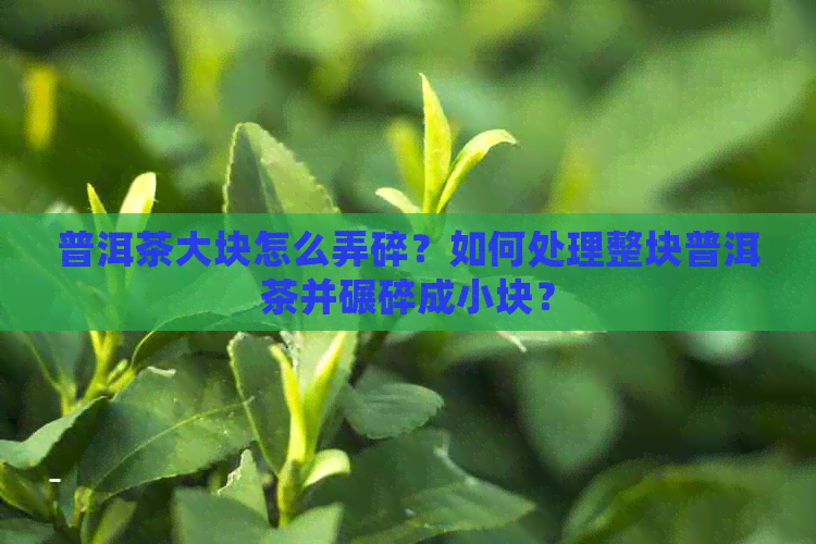 普洱茶大块怎么弄碎？如何处理整块普洱茶并碾碎成小块？