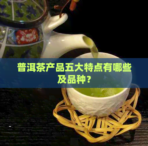 普洱茶产品五大特点有哪些及品种？