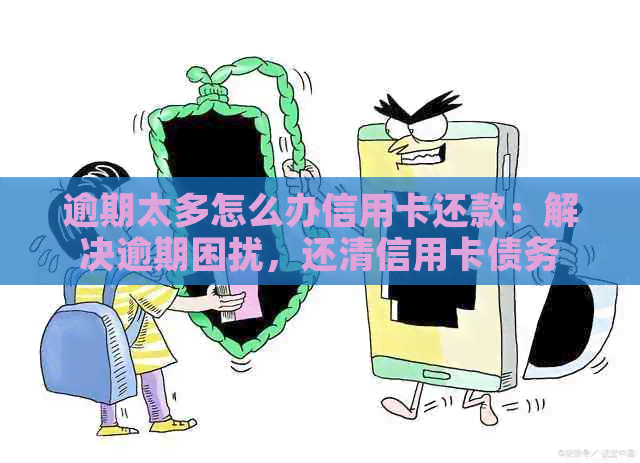 逾期太多怎么办信用卡还款：解决逾期困扰，还清信用卡债务