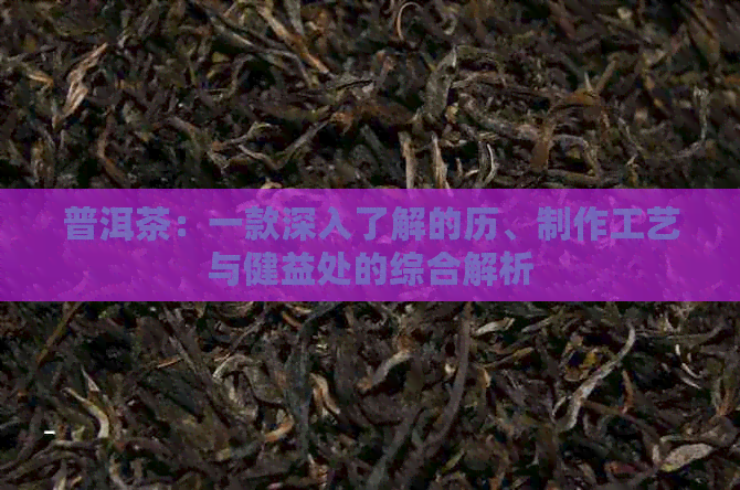 普洱茶：一款深入了解的历、制作工艺与健益处的综合解析