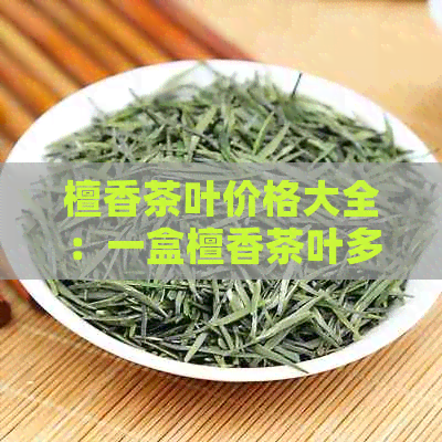 檀香茶叶价格大全：一盒檀香茶叶多少钱？如何选购和品鉴檀香茶？