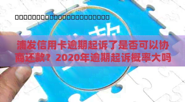 浦发信用卡逾期起诉了是否可以协商还款？2020年逾期起诉概率大吗？