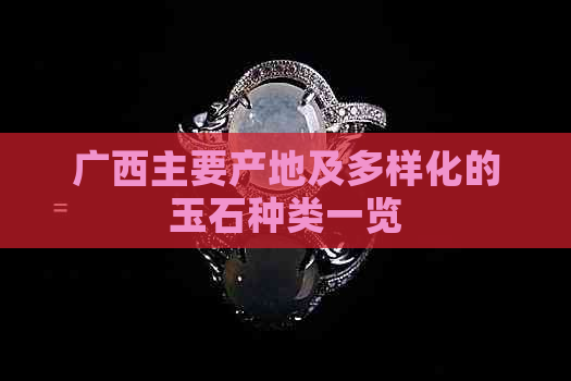 广西主要产地及多样化的玉石种类一览