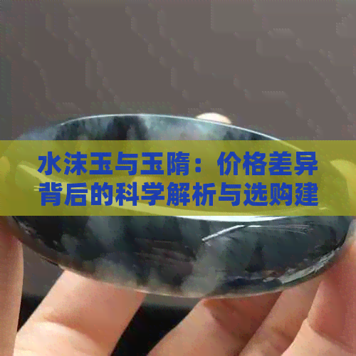 水沫玉与玉隋：价格差异背后的科学解析与选购建议