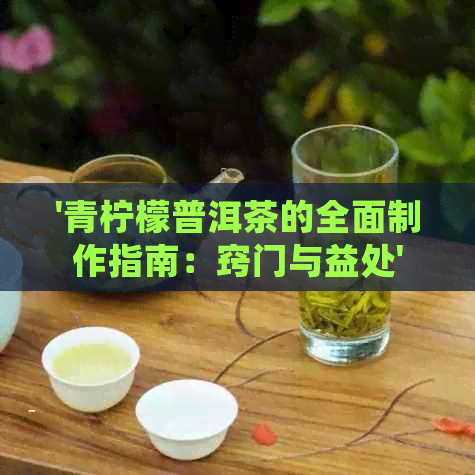 '青柠檬普洱茶的全面制作指南：窍门与益处'