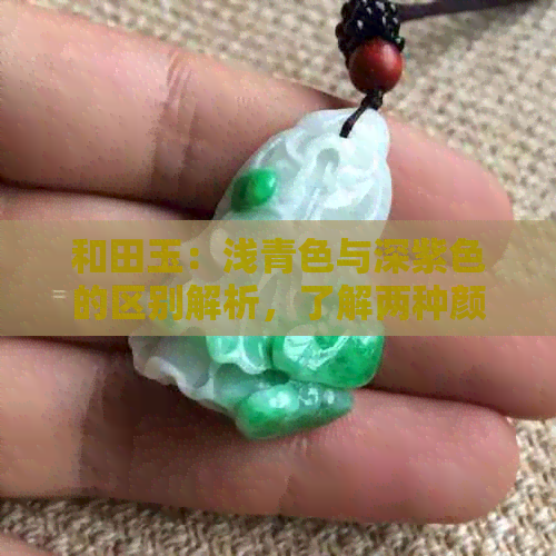 和田玉：浅青色与深紫色的区别解析，了解两种颜色的特性和选择方法