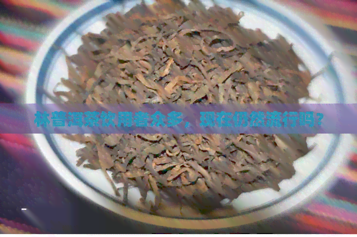 林普洱茶饮用者众多，现在仍然流行吗？