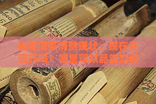 林普洱茶消费现状：现在还流行吗？哪里可以品尝到的普洱茶？