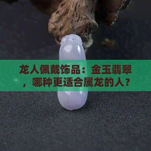 龙人佩戴饰品：金玉翡翠，哪种更适合属龙的人？