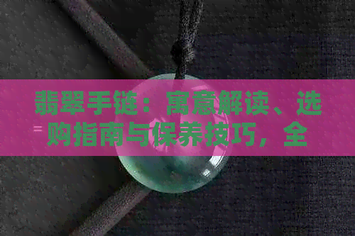 翡翠手链：寓意解读、选购指南与保养技巧，全方位解析翡翠手链的含义与价值