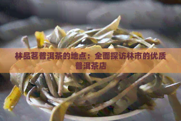 林品茗普洱茶的地点：全面探访林市的优质普洱茶店