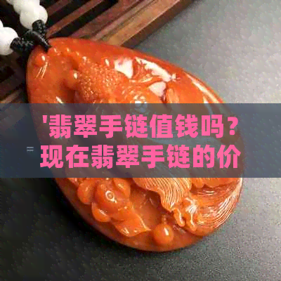 '翡翠手链值钱吗？现在翡翠手链的价值和大概价格是多少？'