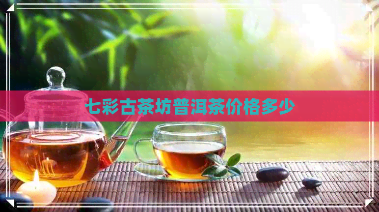 七彩古茶坊普洱茶价格多少