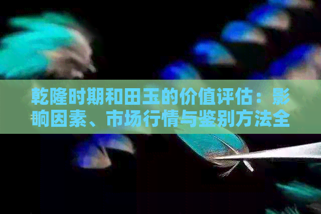 乾隆时期和田玉的价值评估：影响因素、市场行情与鉴别方法全面解析