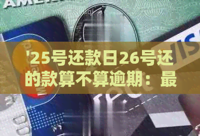 '25号还款日26号还的款算不算逾期：最后还款日28号还款是否逾期'