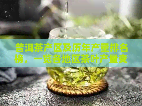 普洱茶产区及历年产量排名榜，一览各地区茶叶产量变化与品质趋势