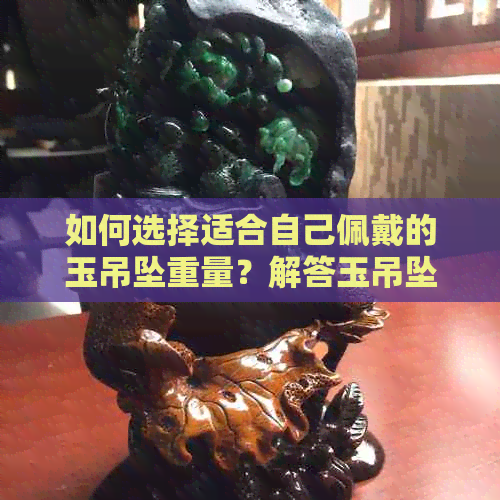 如何选择适合自己佩戴的玉吊坠重量？解答玉吊坠克重选择问题