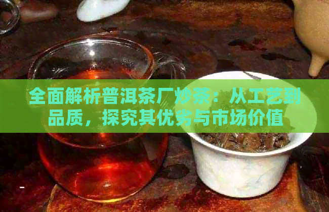 全面解析普洱茶厂炒茶：从工艺到品质，探究其优劣与市场价值