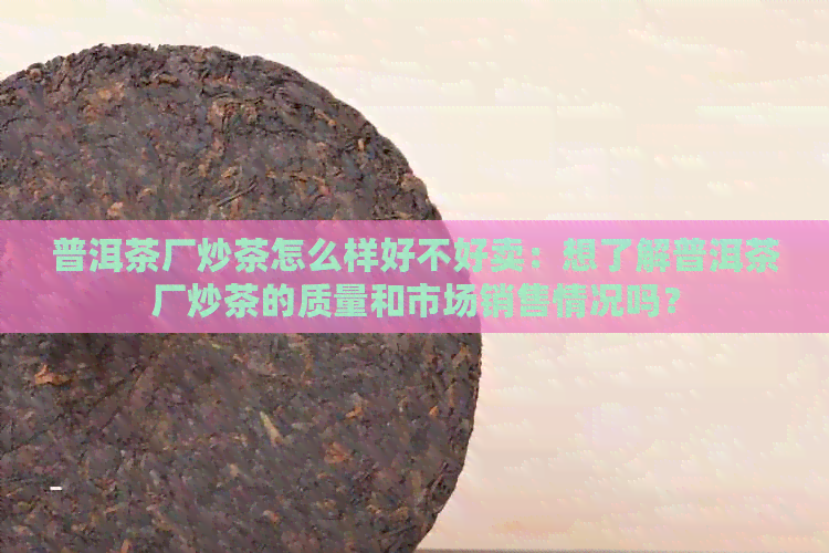 普洱茶厂炒茶怎么样好不好卖：想了解普洱茶厂炒茶的质量和市场销售情况吗？