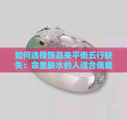 如何选择饰品来平衡五行缺失：命里缺水的人适合佩戴哪些饰品？