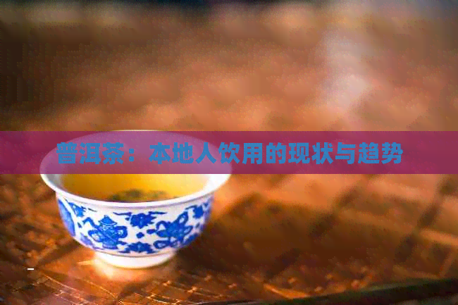 普洱茶：本地人饮用的现状与趋势