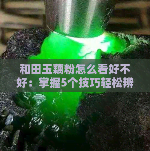 和田玉藕粉怎么看好不好：掌握5个技巧轻松辨别真假，让你吃出好口感！