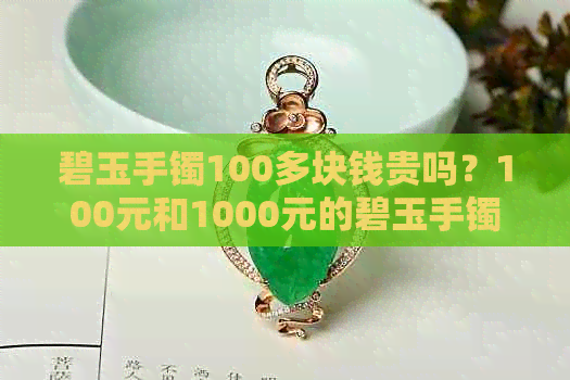 碧玉手镯100多块钱贵吗？100元和1000元的碧玉手镯真伪如何鉴别？